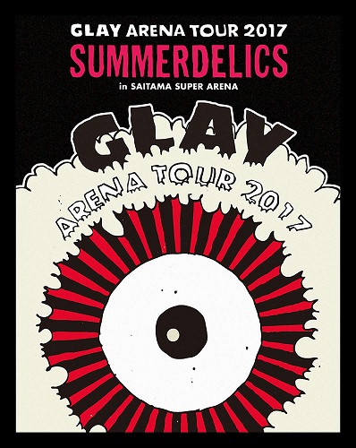 GLAY - GLAY ARENA TOUR 2017 ''SUMMERDELICS'' IN SAITAMA SUPER